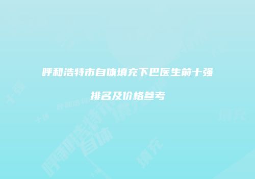 呼和浩特市自体填充下巴医生前十强排名及价格参考