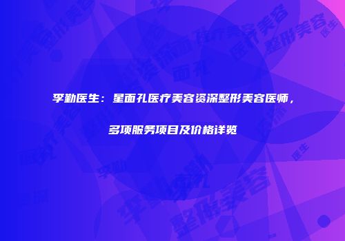 李勤医生：星面孔医疗美容资深整形美容医师，多项服务项目及价格详览