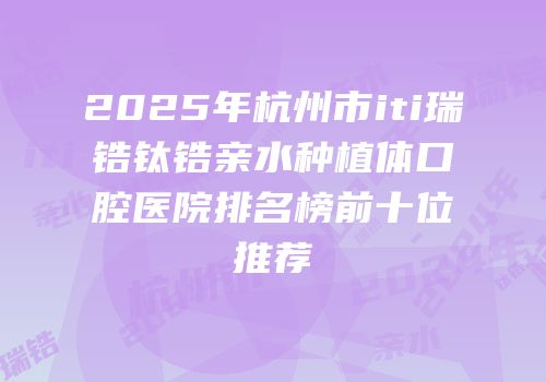 2025年杭州市iti瑞锆钛锆亲水种植体口腔医院排名榜前十位推荐