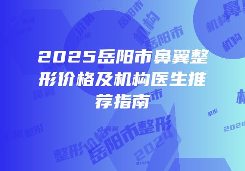 2025岳阳市鼻翼整形价格及机构医生推荐指南