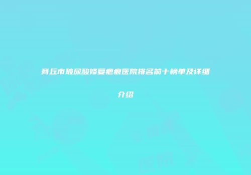 商丘市玻尿酸修复疤痕医院排名前十榜单及详细介绍