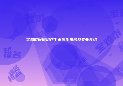 宝鸡市雀斑治疗手术医生排名及专业介绍