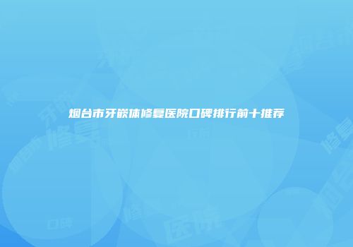 烟台市牙嵌体修复医院口碑排行前十推荐