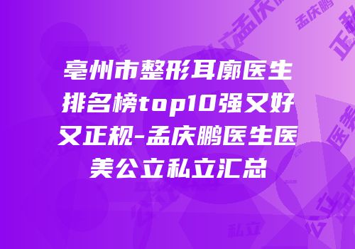 亳州市整形耳廓医生排名榜top10强又好又正规-孟庆鹏医生医美公立私立汇总