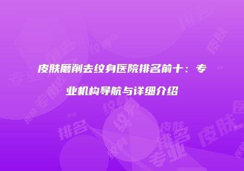皮肤磨削去纹身医院排名前十：专业机构导航与详细介绍