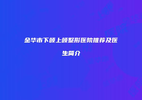金华市下颌上颌整形医院推荐及医生简介