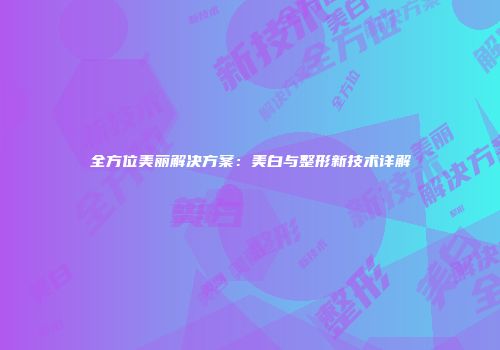 全方位美丽解决方案：美白与整形新技术详解