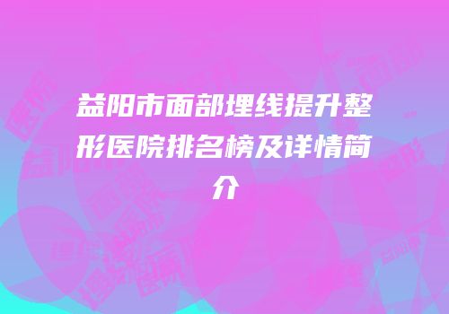 益阳市面部埋线提升整形医院排名榜及详情简介