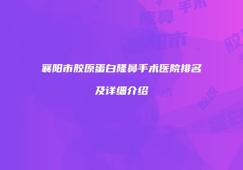 襄阳市胶原蛋白隆鼻手术医院排名及详细介绍