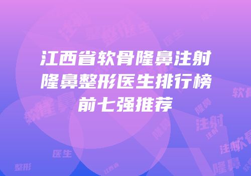 江西省软骨隆鼻注射隆鼻整形医生排行榜前七强推荐