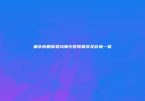 重庆市眼部泪沟填充医院推荐及价格一览