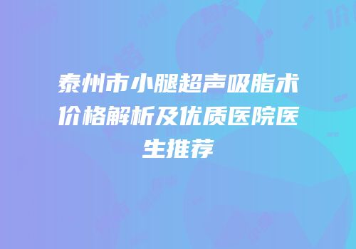 泰州市小腿超声吸脂术价格解析及优质医院医生推荐