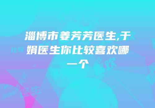 淄博市姜芳芳医生,于娟医生你比较喜欢哪一个