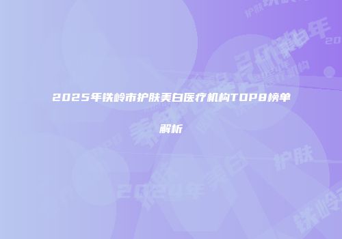 2025年铁岭市护肤美白医疗机构TOP8榜单解析