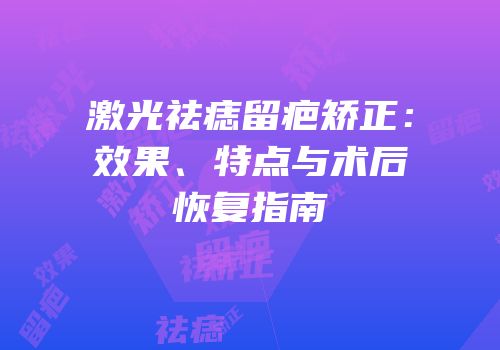 激光祛痣留疤矫正：效果、特点与术后恢复指南