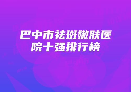 巴中市祛斑嫩肤医院十强排行榜