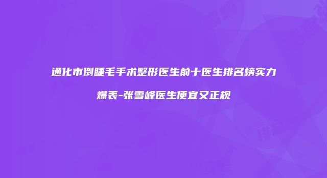 通化市倒睫毛手术整形医生前十医生排名榜实力爆表-张雪峰医生便宜又正规