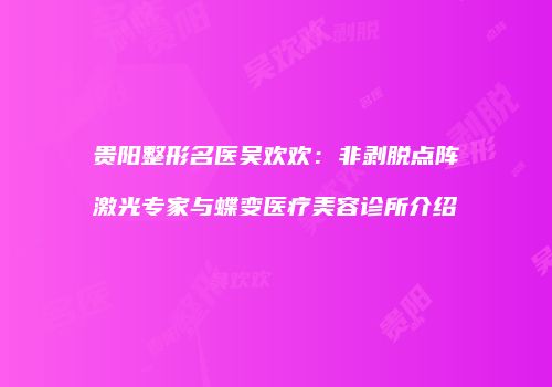 贵阳整形名医吴欢欢：非剥脱点阵激光专家与蝶变医疗美容诊所介绍