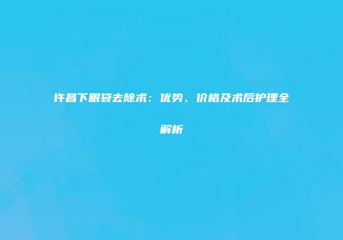 许昌下眼袋去除术：优势、价格及术后护理全解析