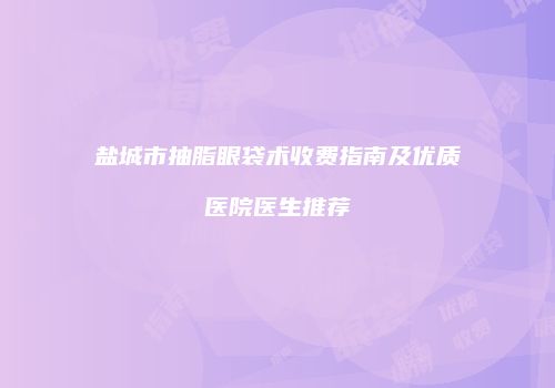 盐城市抽脂眼袋术收费指南及优质医院医生推荐