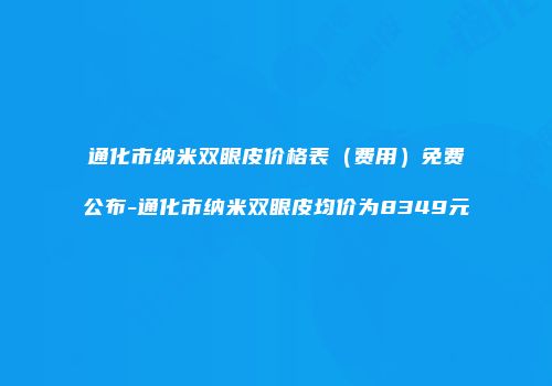 通化市纳米双眼皮价格表（费用）免费公布-通化市纳米双眼皮均价为8349元