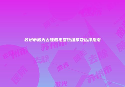 苏州市激光去除腋毛医院推荐及选择指南