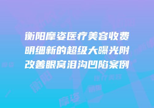 衡阳摩姿医疗美容收费明细新的超级大曝光附改善眼窝泪沟凹陷案例