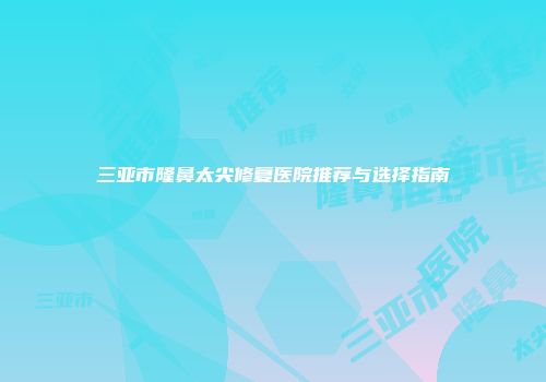 三亚市隆鼻太尖修复医院推荐与选择指南
