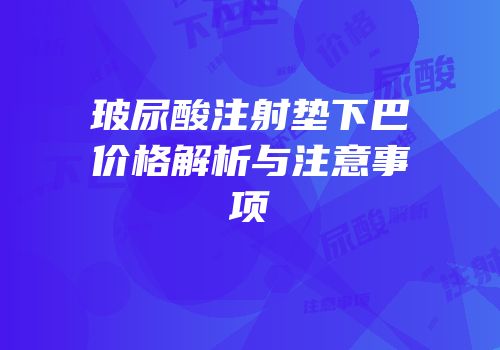 玻尿酸注射垫下巴价格解析与注意事项