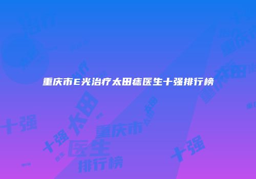 重庆市E光治疗太田痣医生十强排行榜