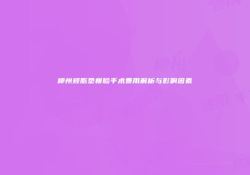 柳州颊脂垫瘦脸手术费用解析与影响因素