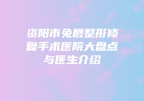 资阳市兔唇整形修复手术医院大盘点与医生介绍