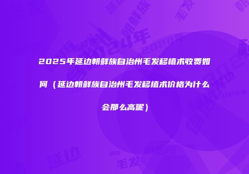 2025年延边朝鲜族自治州毛发移植术收费如何（延边朝鲜族自治州毛发移植术价格为什么会那么高呢）