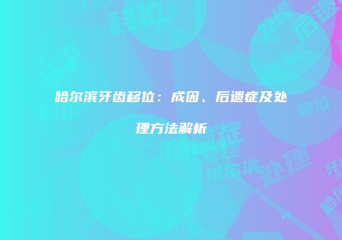 哈尔滨牙齿移位：成因、后遗症及处理方法解析