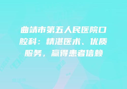 曲靖市第五人民医院口腔科：精湛医术、优质服务，赢得患者信赖