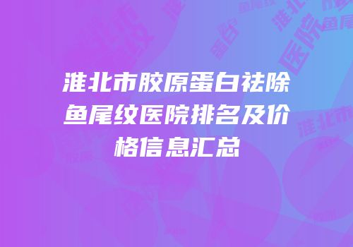 淮北市胶原蛋白祛除鱼尾纹医院排名及价格信息汇总