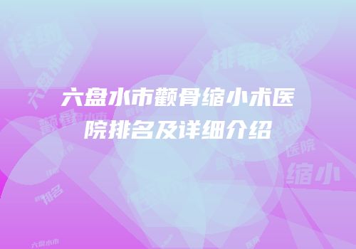 六盘水市颧骨缩小术医院排名及详细介绍