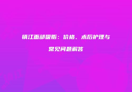镇江面部吸脂：价格、术后护理与常见问题解答