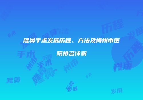隆鼻手术发展历程、方法及梅州市医院排名详解