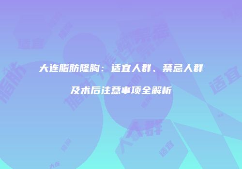 大连脂肪隆胸：适宜人群、禁忌人群及术后注意事项全解析