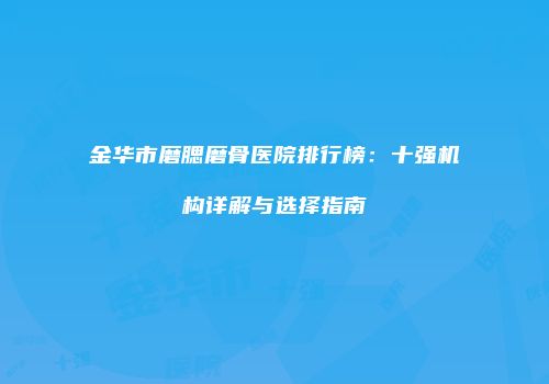 金华市磨腮磨骨医院排行榜：十强机构详解与选择指南