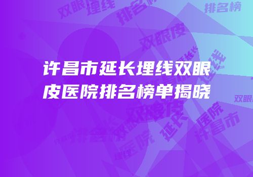许昌市延长埋线双眼皮医院排名榜单揭晓
