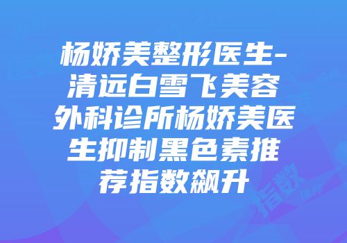 杨娇美整形医生-清远白雪飞美容外科诊所杨娇美医生抑制黑色素推荐指数飙升