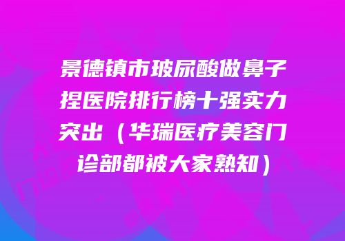 景德镇市玻尿酸做鼻子捏医院排行榜十强实力突出（华瑞医疗美容门诊部都被大家熟知）