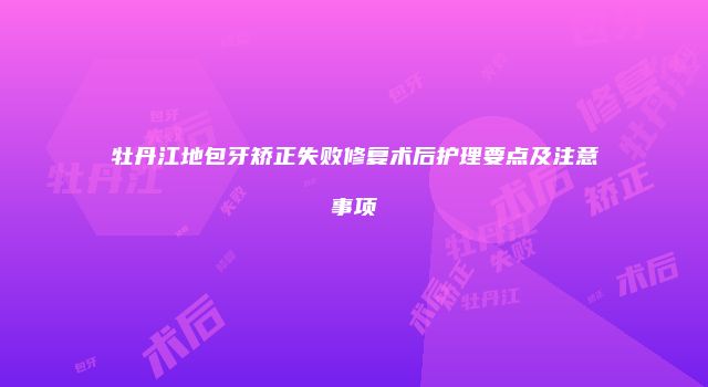 牡丹江地包牙矫正失败修复术后护理要点及注意事项