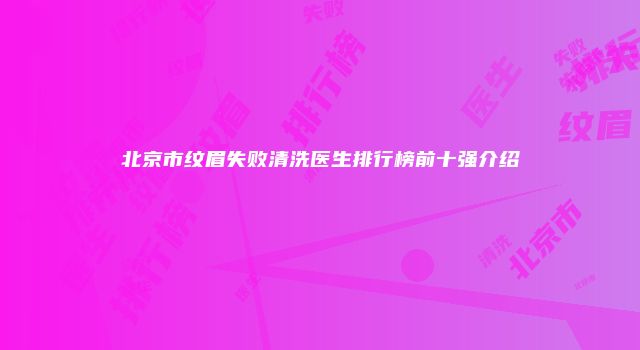 北京市纹眉失败清洗医生排行榜前十强介绍