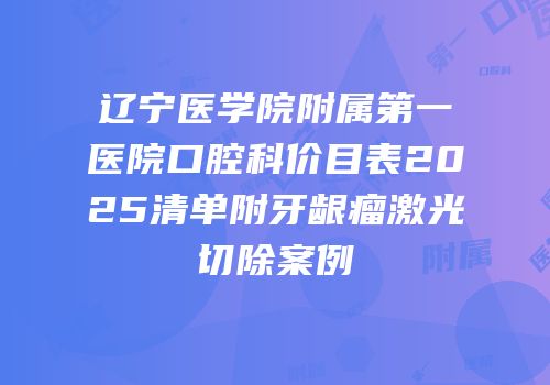 辽宁医学院附属第一医院口腔科价目表2025清单附牙龈瘤激光切除案例