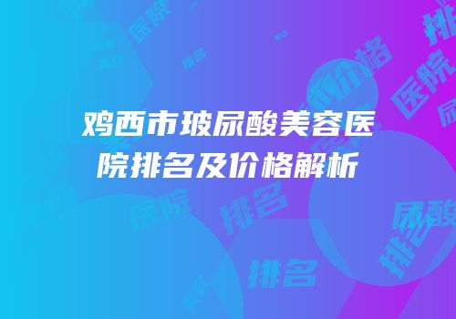 鸡西市玻尿酸美容医院排名及价格解析