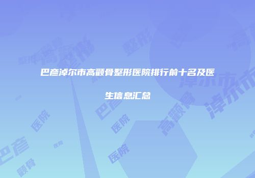 巴彦淖尔市高颧骨整形医院排行前十名及医生信息汇总