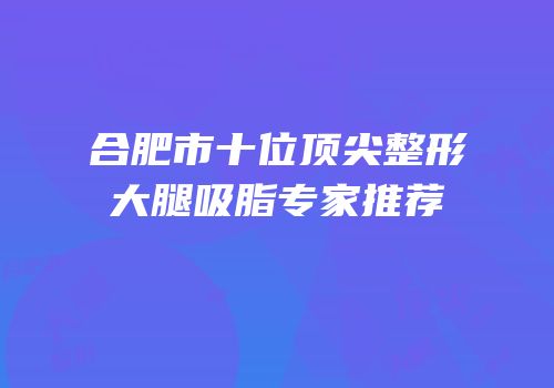 合肥市十位顶尖整形大腿吸脂专家推荐